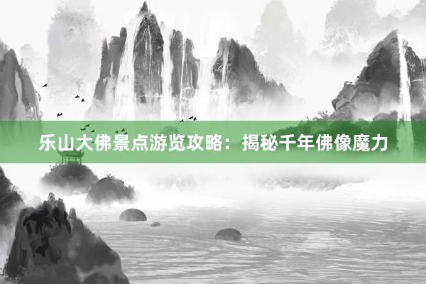 乐山大佛景点游览攻略：揭秘千年佛像魔力